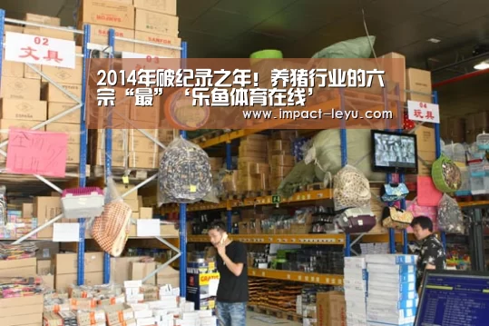 2014年破纪录之年!养猪行业的六宗“最”‘乐鱼体育在线’(图1) 乐鱼体育在线